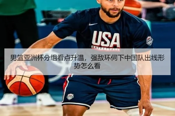 男篮亚洲杯分组看点升温，强敌环伺下中国队出线形势怎么看